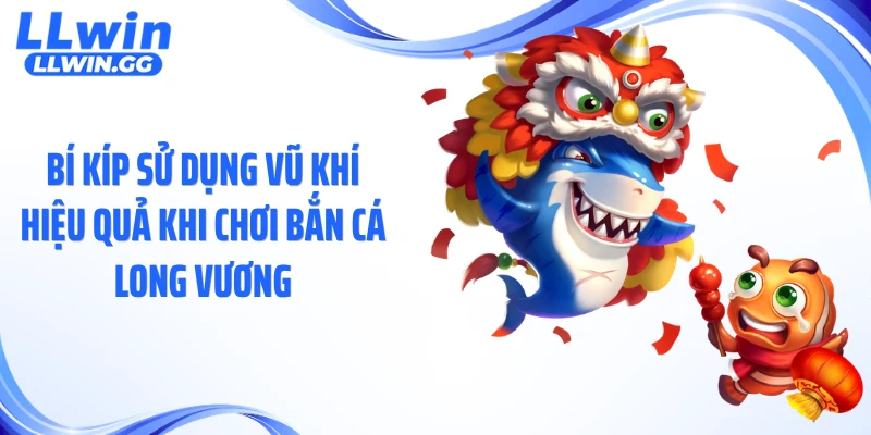Bí kíp sử dụng vũ khí hiệu quả khi chơi bắn cá long vương