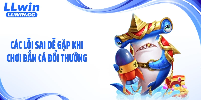 Các lỗi sai dễ gặp khi chơi bắn cá đổi thưởng