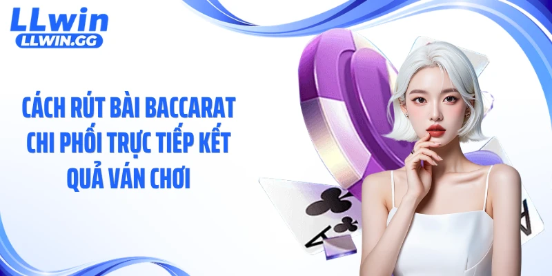Cách rút bài baccarat chi phối trực tiếp kết quả ván chơi