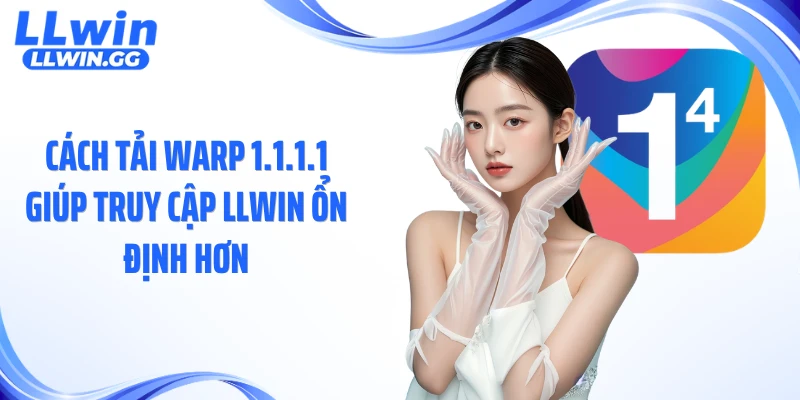 Cách tải Warp 1.1.1.1 giúp truy cập LLWIN ổn định hơn