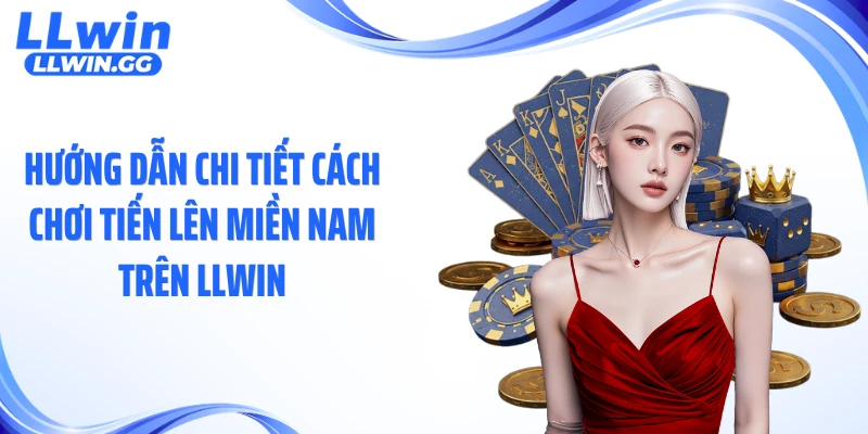 Hướng dẫn chi tiết cách chơi tiến lên miền Nam trên LLWIN