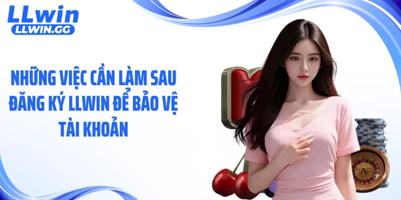 Những việc cần làm sau đăng ký LLWIN để bảo vệ tài khoản