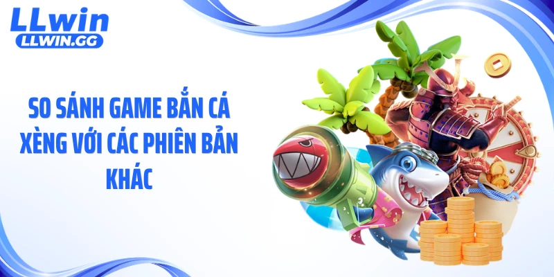 So sánh game bắn cá xèng với các phiên bản khác