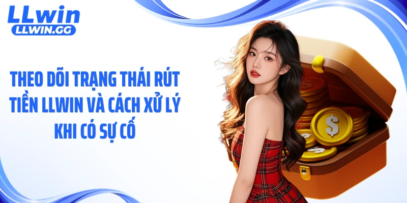 Theo dõi trạng thái rút tiền LLWIN và cách xử lý khi có sự cố